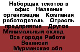 Наборщик текстов в офис › Название организации ­ Компания-работодатель › Отрасль предприятия ­ Другое › Минимальный оклад ­ 1 - Все города Работа » Вакансии   . Мурманская обл.,Оленегорск г.